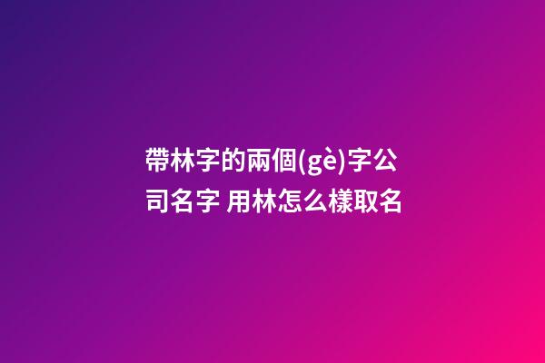 帶林字的兩個(gè)字公司名字 用林怎么樣取名-第1張-公司起名-玄機(jī)派
